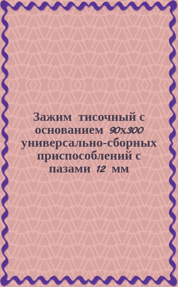Зажим тисочный с основанием 90х300 универсально-сборных приспособлений с пазами 12 мм. Конструкция и размеры
