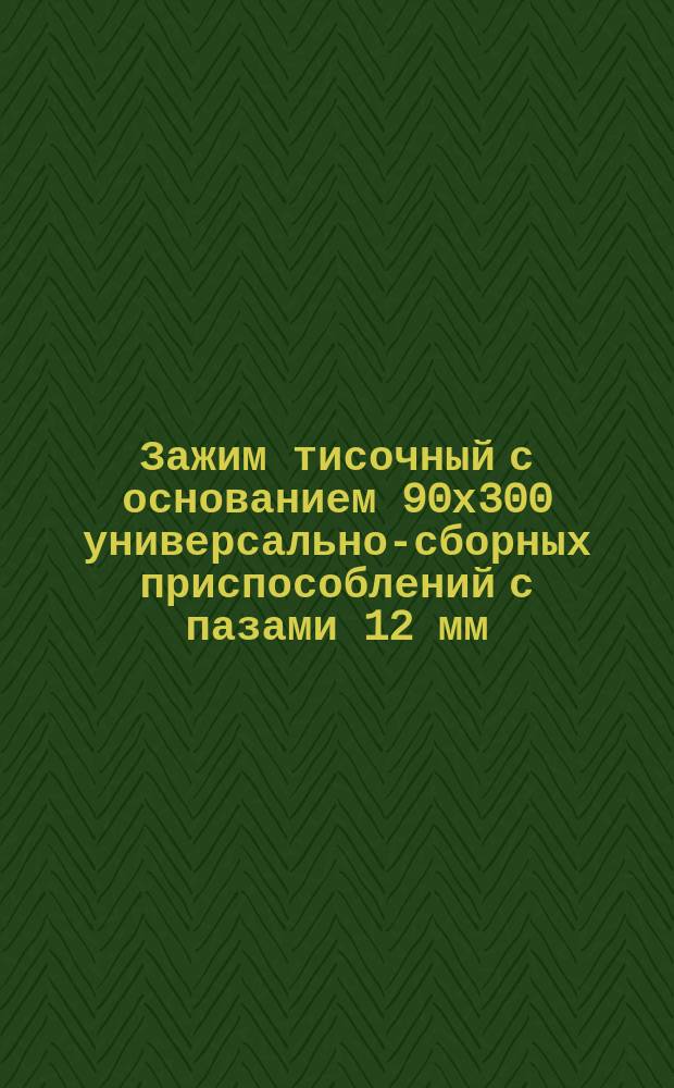 Зажим тисочный с основанием 90х300 универсально-сборных приспособлений с пазами 12 мм. Конструкция и размеры