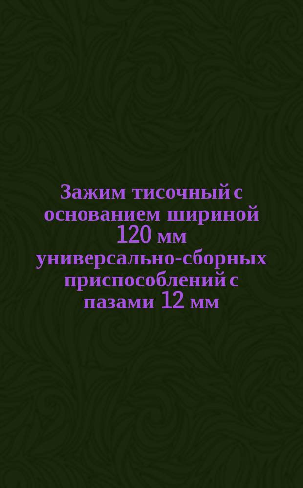 Зажим тисочный с основанием шириной 120 мм универсально-сборных приспособлений с пазами 12 мм. Конструкция и размеры