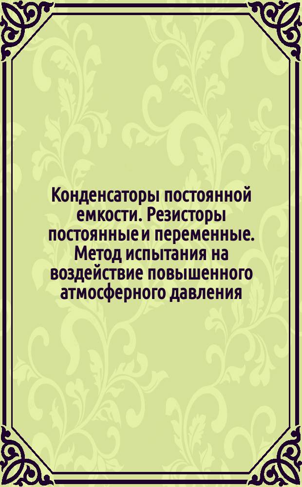 Конденсаторы постоянной емкости. Резисторы постоянные и переменные. Метод испытания на воздействие повышенного атмосферного давления