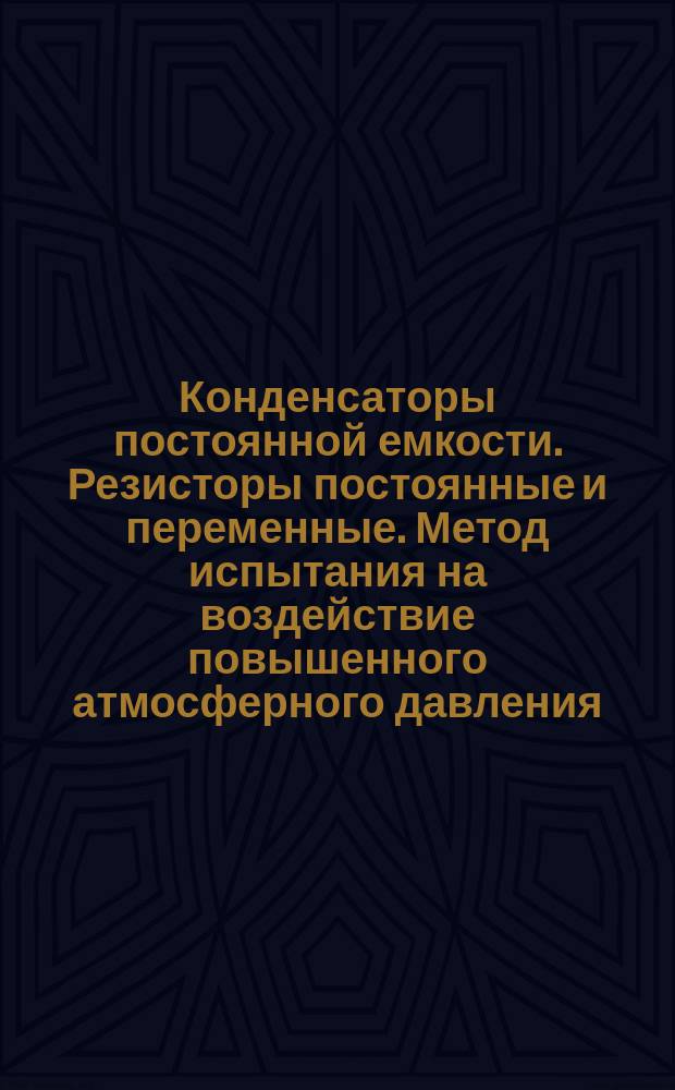 Конденсаторы постоянной емкости. Резисторы постоянные и переменные. Метод испытания на воздействие повышенного атмосферного давления