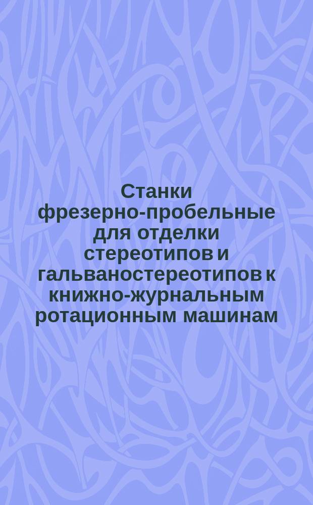 Станки фрезерно-пробельные для отделки стереотипов и гальваностереотипов к книжно-журнальным ротационным машинам