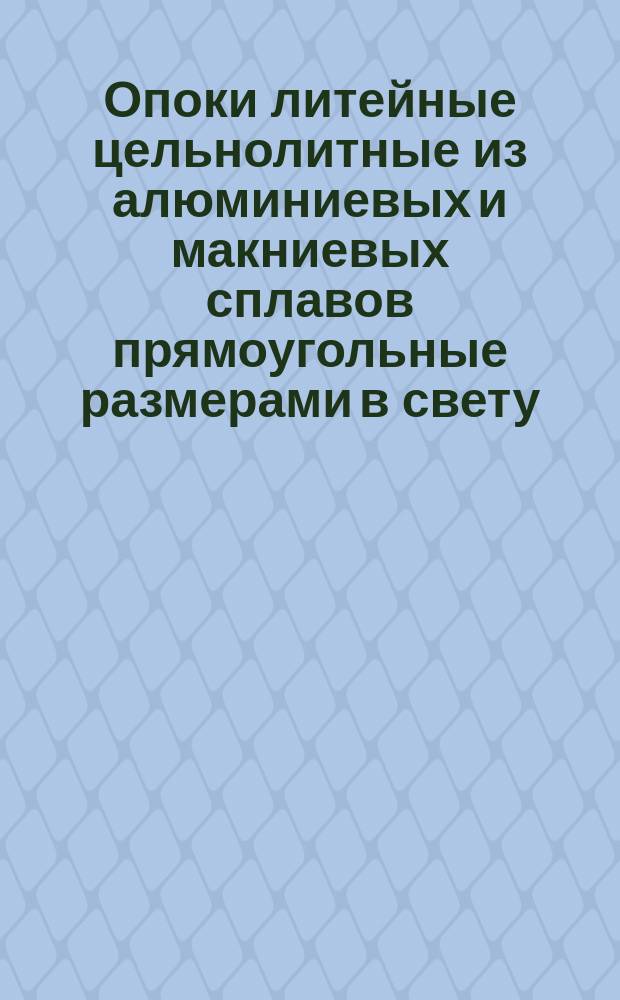 Опоки литейные цельнолитные из алюминиевых и макниевых сплавов прямоугольные размерами в свету: длиной от 400 до 500 мм, шириной от 300 до 400 мм, высотой от 100 до 200 мм. Конструкция и размеры