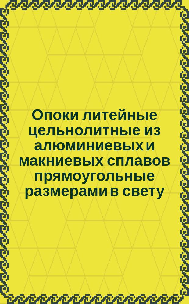 Опоки литейные цельнолитные из алюминиевых и макниевых сплавов прямоугольные размерами в свету: длиной 500; 6000 мм, шириной 400; 500 мм, высотой от 100 до 200 мм. Конструкция и размеры