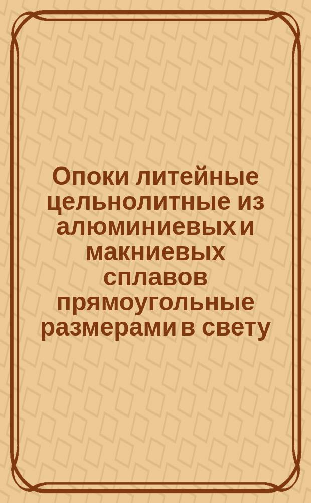 Опоки литейные цельнолитные из алюминиевых и макниевых сплавов прямоугольные размерами в свету: длиной от 600 до 800 мм, шириной 500; 600 мм, высотой 250; 300 мм. Конструкция и размеры