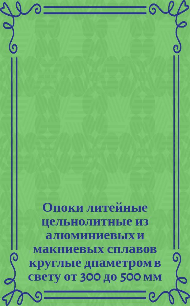 Опоки литейные цельнолитные из алюминиевых и макниевых сплавов круглые дпаметром в свету от 300 до 500 мм, высотой от 75 до 150 мм. Конструкция и размеры