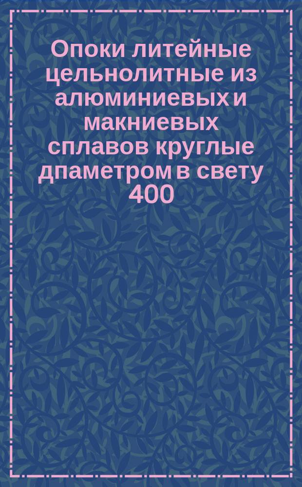 Опоки литейные цельнолитные из алюминиевых и макниевых сплавов круглые дпаметром в свету 400; 500 мм, высотой от 100 до 200 мм. Конструкция и размеры