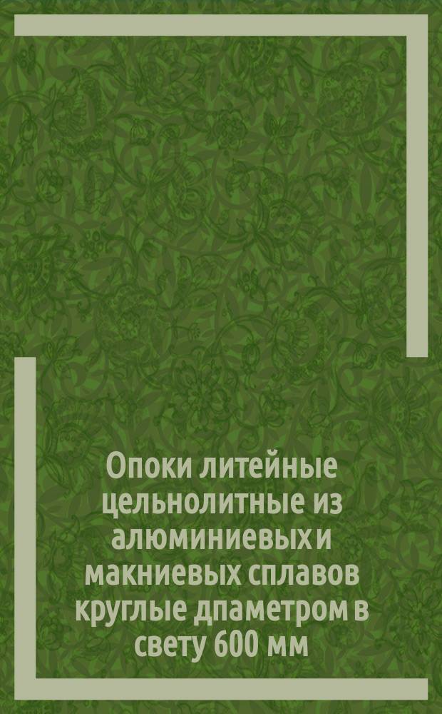 Опоки литейные цельнолитные из алюминиевых и макниевых сплавов круглые дпаметром в свету 600 мм, высотой от 75 до 150 мм. Конструкция и размеры Опоки литейные цельнолитные из алюминиевых и макниевых сплавов круглые дпаметром в свету от 300 до 500 мм, высотой от 75 до 150 мм. Конструкция и размеры Опоки литейные цельнолитные из алюминиевых и макниевых сплавов круглые дпаметром в свету от 300 до 500 мм, высотой от 125 до 200 мм. Конструкция и размеры