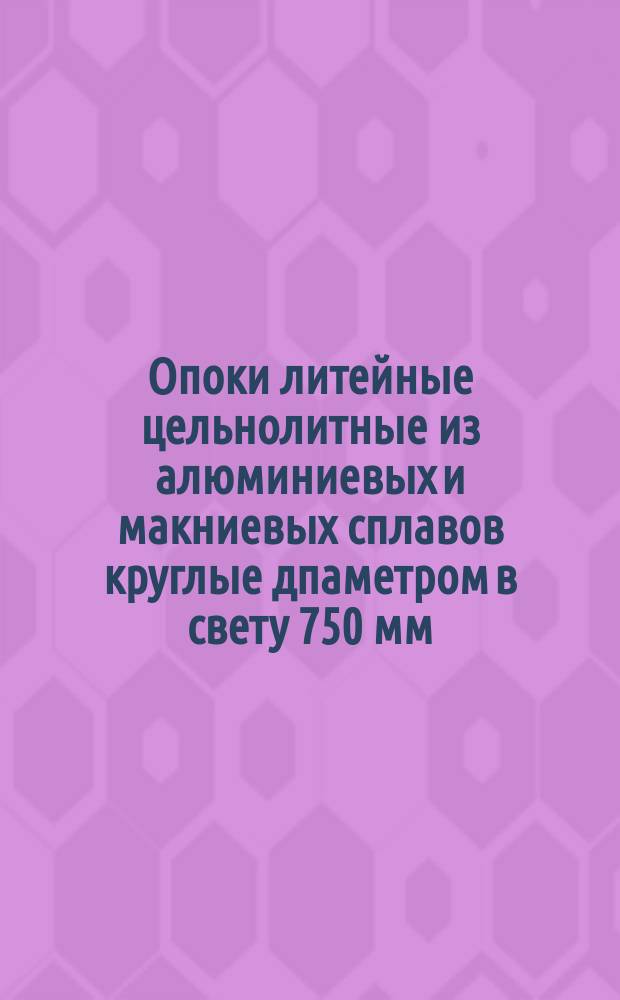 Опоки литейные цельнолитные из алюминиевых и макниевых сплавов круглые дпаметром в свету 750 мм, высотой 250; 300 мм. Конструкция и размеры