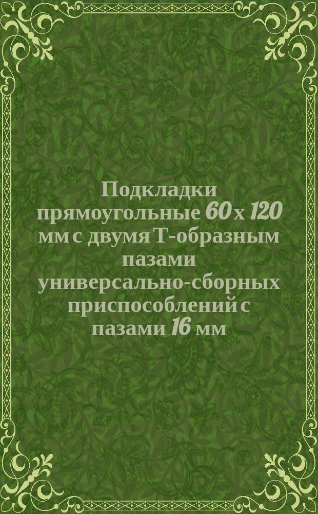 Подкладки прямоугольные 60 х 120 мм с двумя Т-образным пазами универсально-сборных приспособлений с пазами 16 мм. Конструкция и размеры