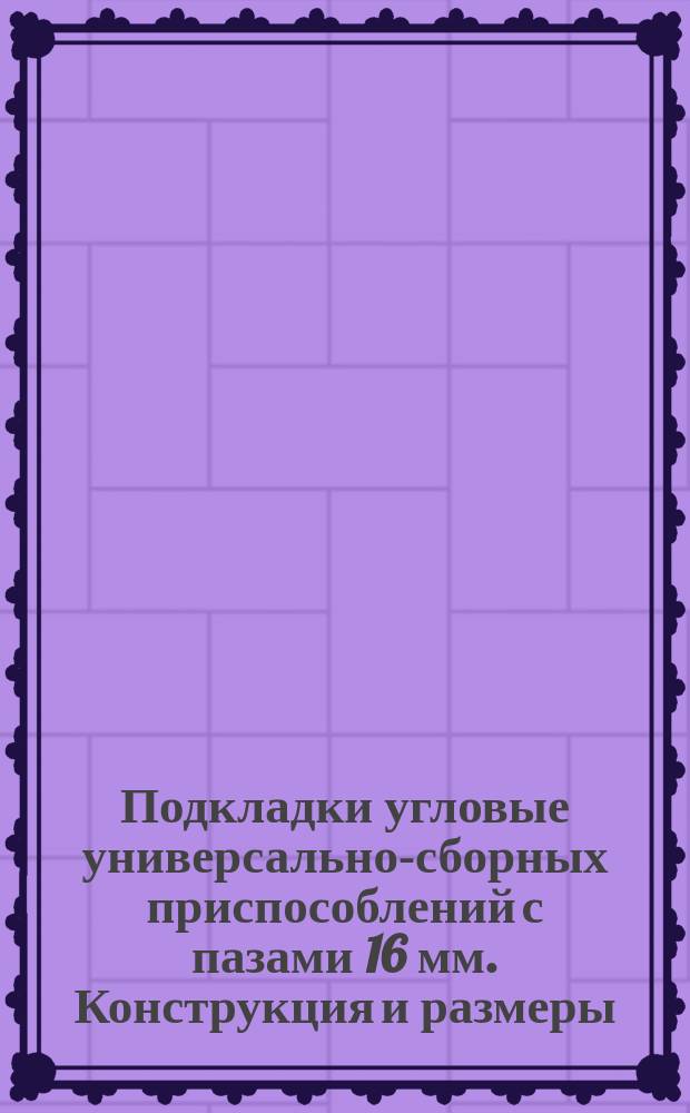 Подкладки угловые универсально-сборных приспособлений с пазами 16 мм. Конструкция и размеры