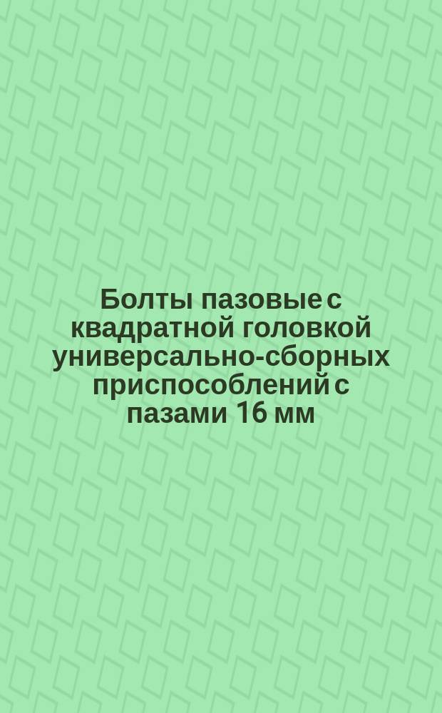 Болты пазовые с квадратной головкой универсально-сборных приспособлений с пазами 16 мм. Конструкция и размеры