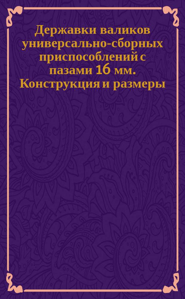 Державки валиков универсально-сборных приспособлений с пазами 16 мм. Конструкция и размеры