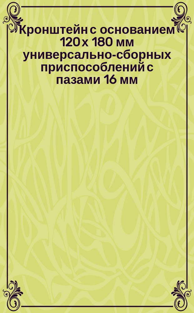 Кронштейн с основанием 120 х 180 мм универсально-сборных приспособлений с пазами 16 мм. Конструкция и размеры