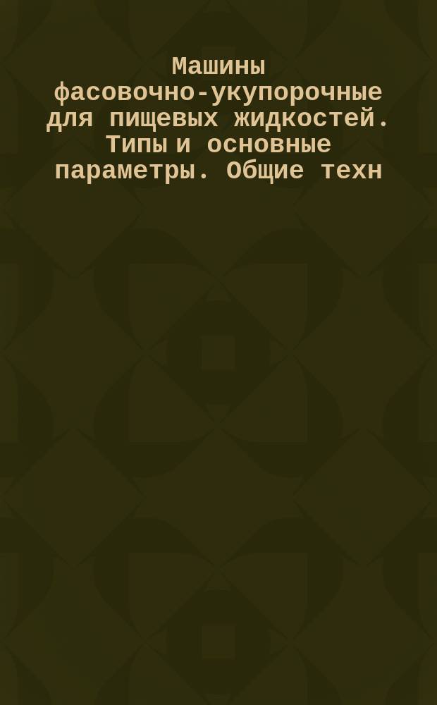 Машины фасовочно-укупорочные для пищевых жидкостей. Типы и основные параметры. Общие техн. требования