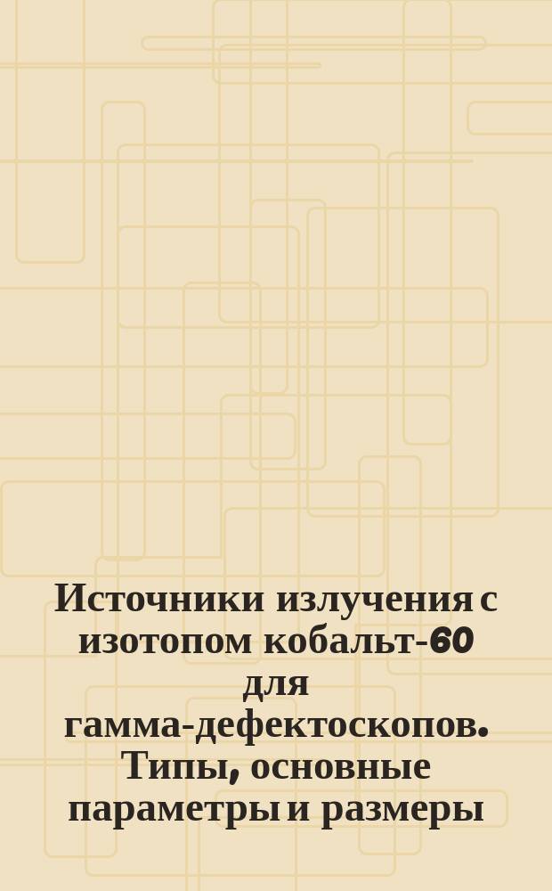 Источники излучения с изотопом кобальт-60 для гамма-дефектоскопов. Типы, основные параметры и размеры