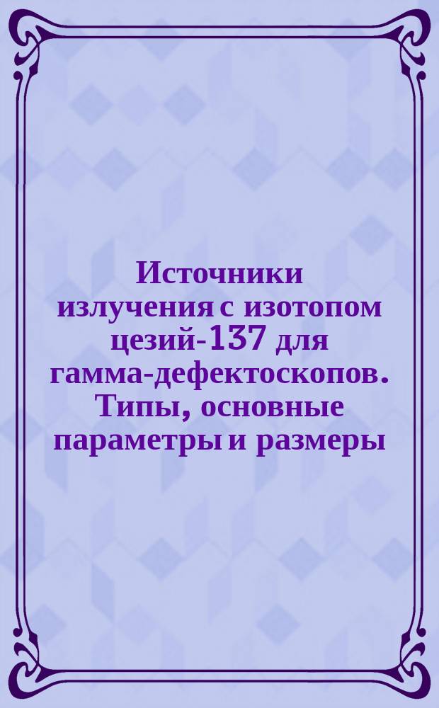 Источники излучения с изотопом цезий-137 для гамма-дефектоскопов. Типы, основные параметры и размеры