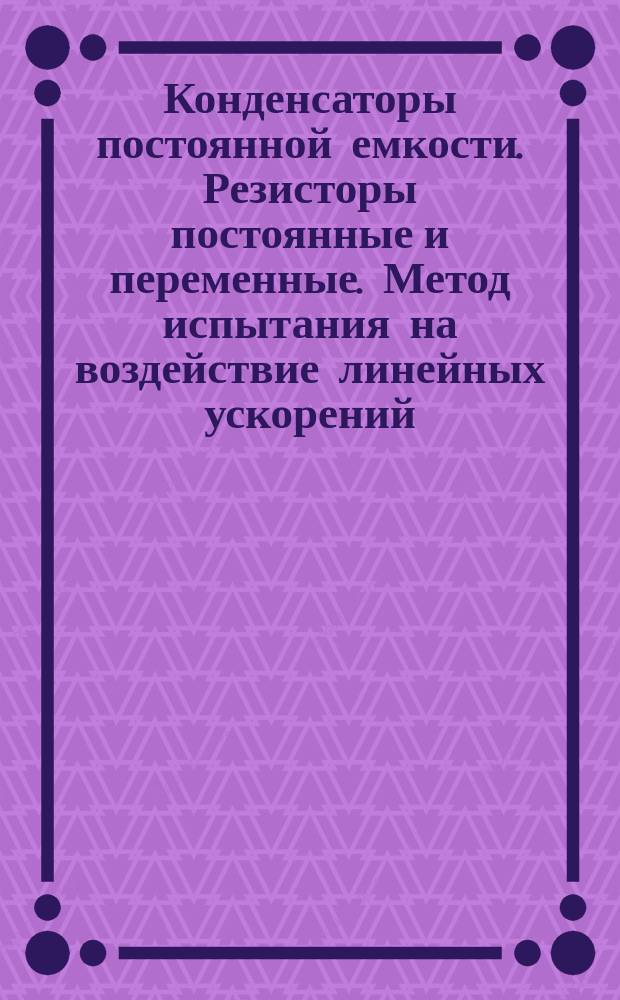 Конденсаторы постоянной емкости. Резисторы постоянные и переменные. Метод испытания на воздействие линейных ускорений