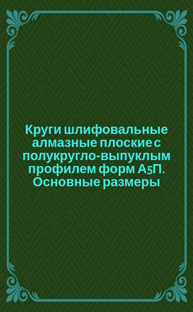 Круги шлифовальные алмазные плоские с полукругло-выпуклым профилем форм А5П. Основные размеры