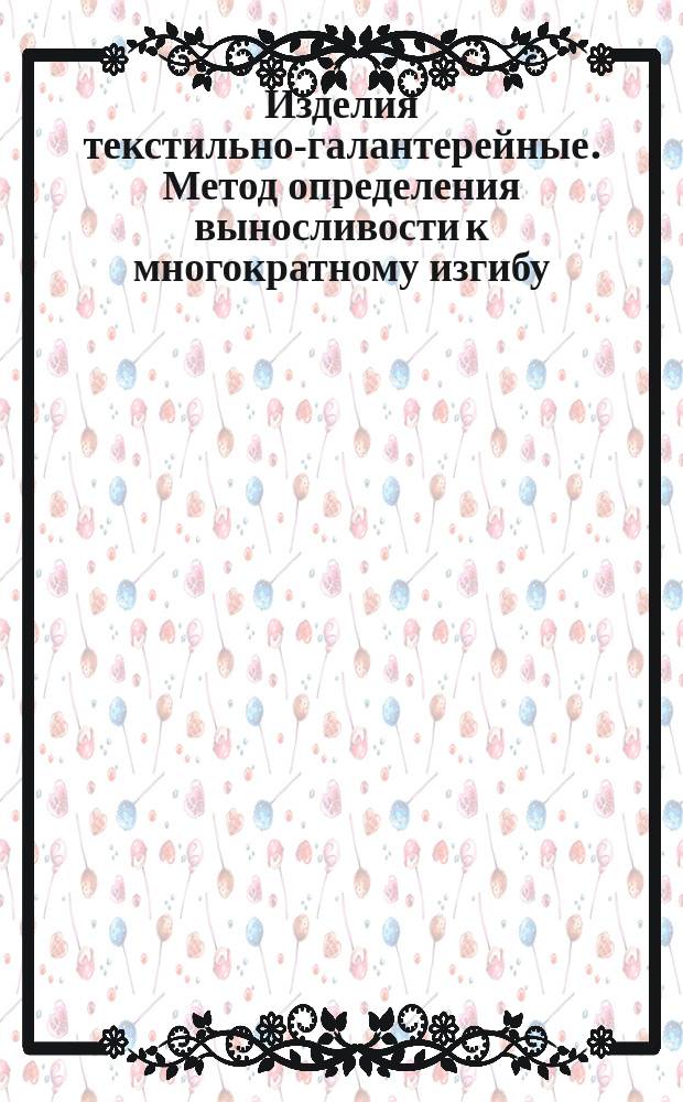 Изделия текстильно-галантерейные. Метод определения выносливости к многократному изгибу