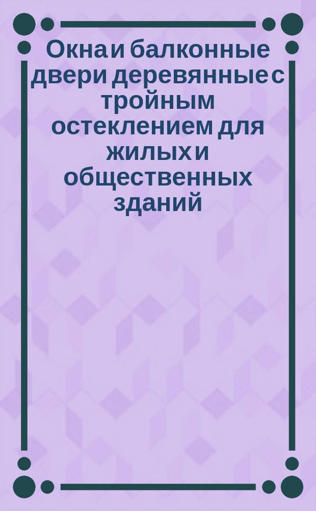 Окна и балконные двери деревянные с тройным остеклением для жилых и общественных зданий. Типы, конструкция и размеры