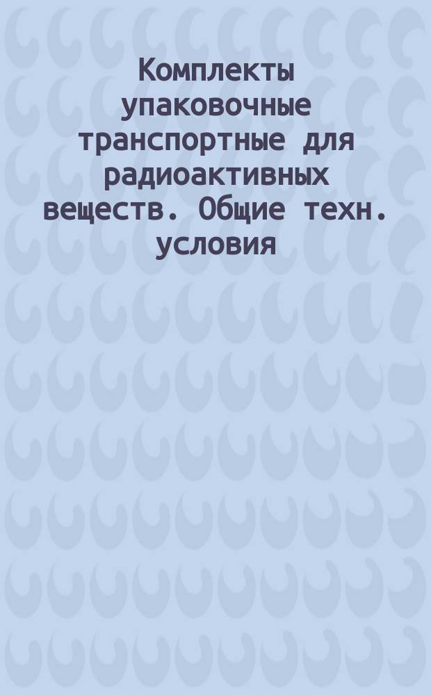 Комплекты упаковочные транспортные для радиоактивных веществ. Общие техн. условия