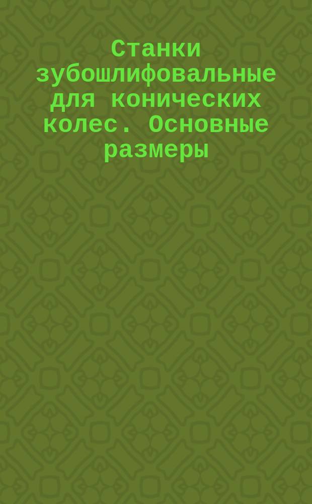Станки зубошлифовальные для конических колес. Основные размеры