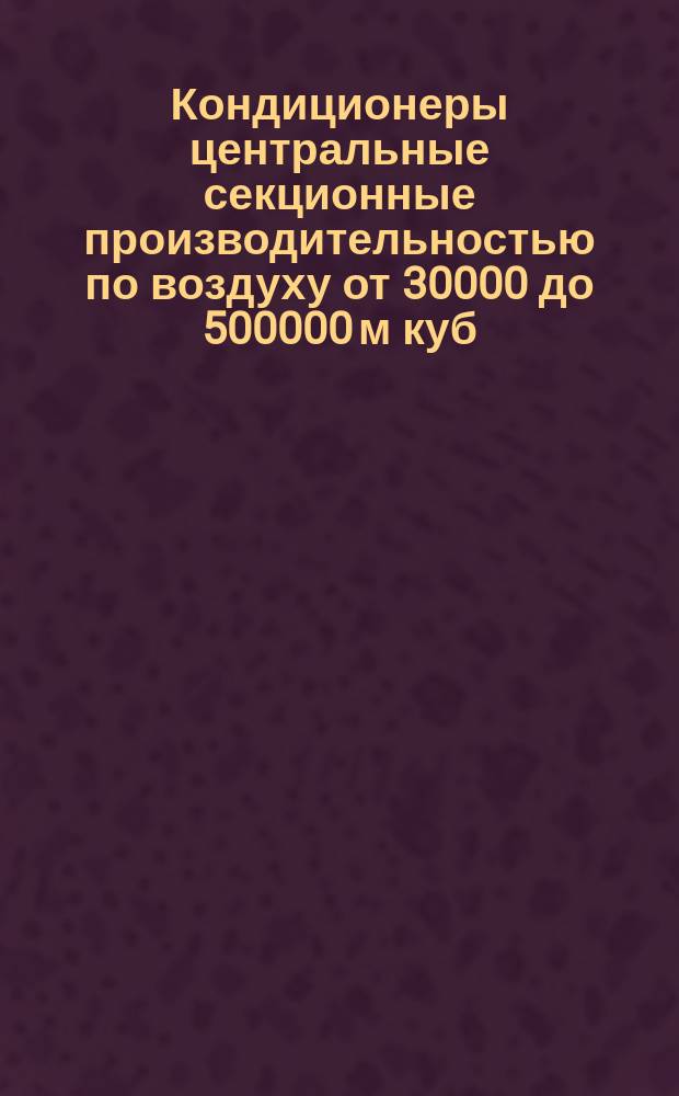 Кондиционеры центральные секционные производительностью по воздуху от 30000 до 500000 м куб./ч. Ряд номинальных производительностей. Основные размеры