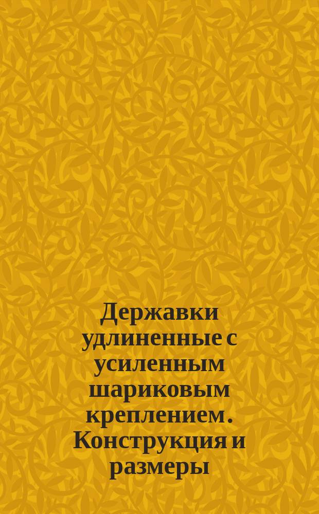 Державки удлиненные с усиленным шариковым креплением. Конструкция и размеры