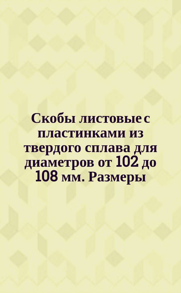 Скобы листовые с пластинками из твердого сплава для диаметров от 102 до 108 мм. Размеры