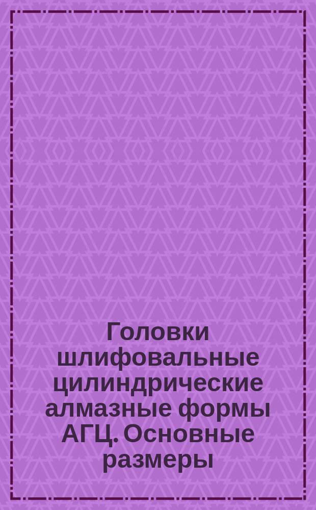 Головки шлифовальные цилиндрические алмазные формы АГЦ. Основные размеры