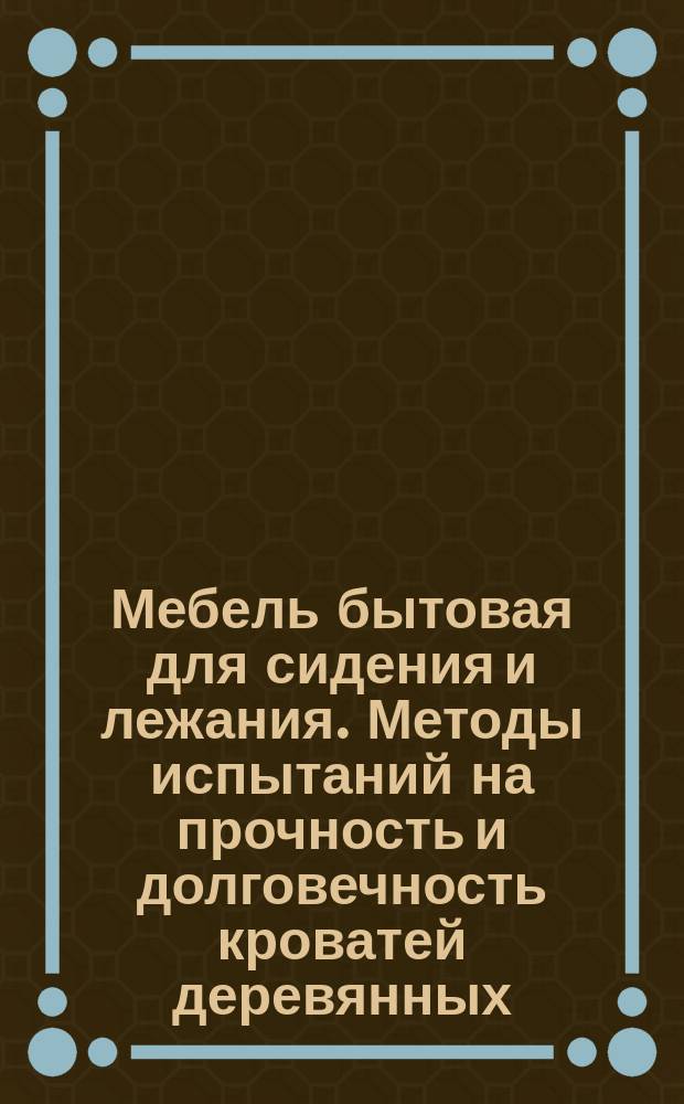 Мебель бытовая для сидения и лежания. Методы испытаний на прочность и долговечность кроватей деревянных