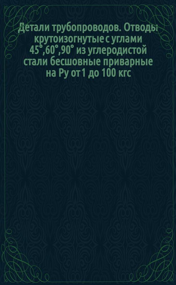 Детали трубопроводов. Отводы крутоизогнутые с углами 45°,60°,90° из углеродистой стали бесшовные приварные на Ру от 1 до 100 кгс/см¤/от 0,1 до 10 МПа/. Размеры