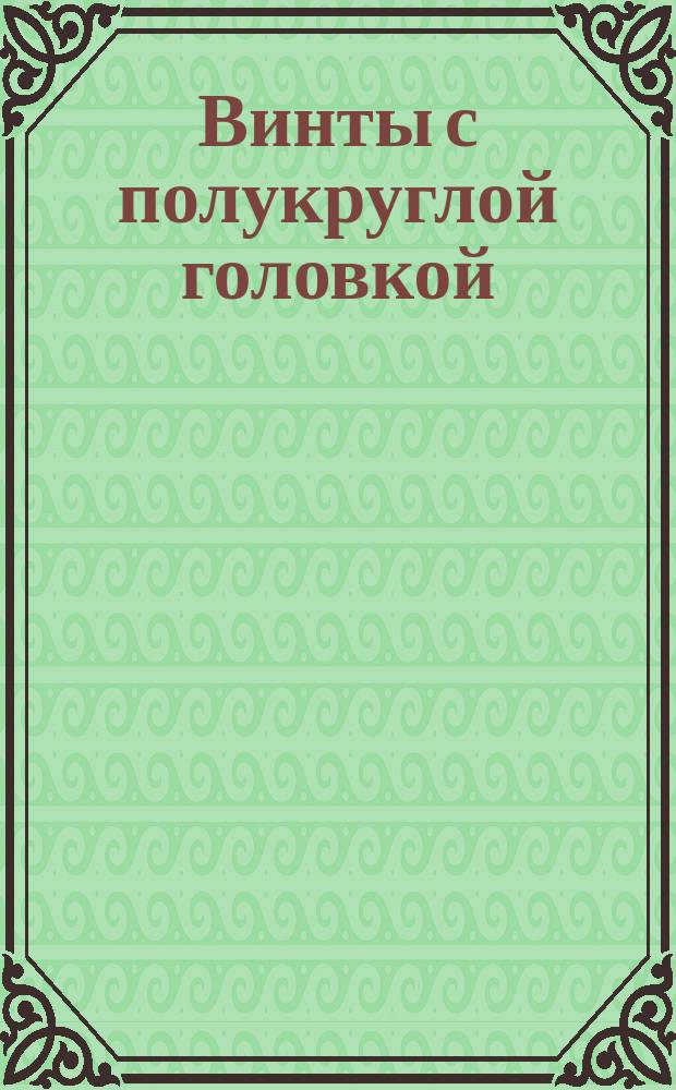 Винты с полукруглой головкой/нормальной точности/. Конструкция и размеры