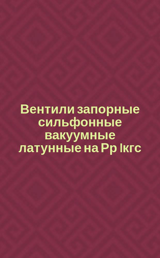 Вентили запорные сильфонные вакуумные латунные на Рр Iкгс/см¤ и вакуум 10 в минус 5 степени мм рт ст