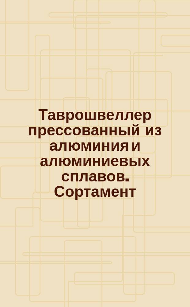 Таврошвеллер прессованный из алюминия и алюминиевых сплавов. Сортамент