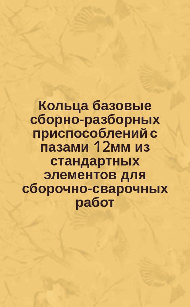 Кольца базовые сборно-разборных приспособлений с пазами 12мм из стандартных элементов для сборочно-сварочных работ. Конструкция и размеры