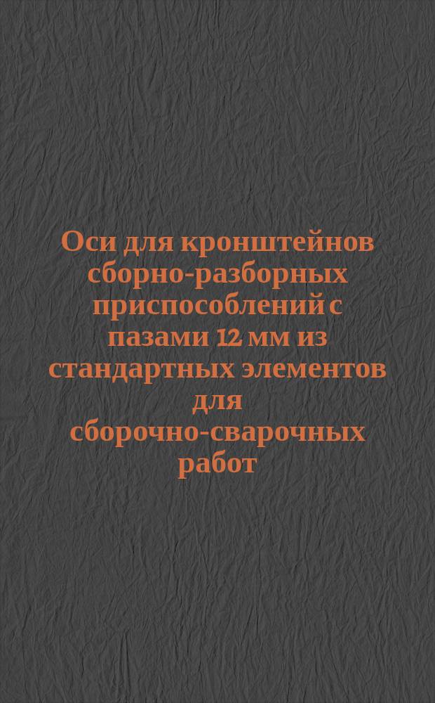 Оси для кронштейнов сборно-разборных приспособлений с пазами 12 мм из стандартных элементов для сборочно-сварочных работ. Конструкция и размеры