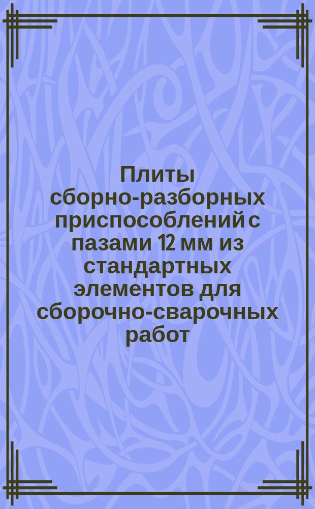 Плиты сборно-разборных приспособлений с пазами 12 мм из стандартных элементов для сборочно-сварочных работ. Конструкция и размеры