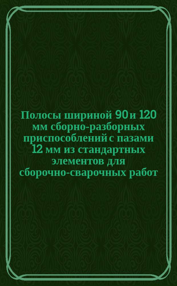 Полосы шириной 90 и 120 мм сборно-разборных приспособлений с пазами 12 мм из стандартных элементов для сборочно-сварочных работ. Конструкция и размеры