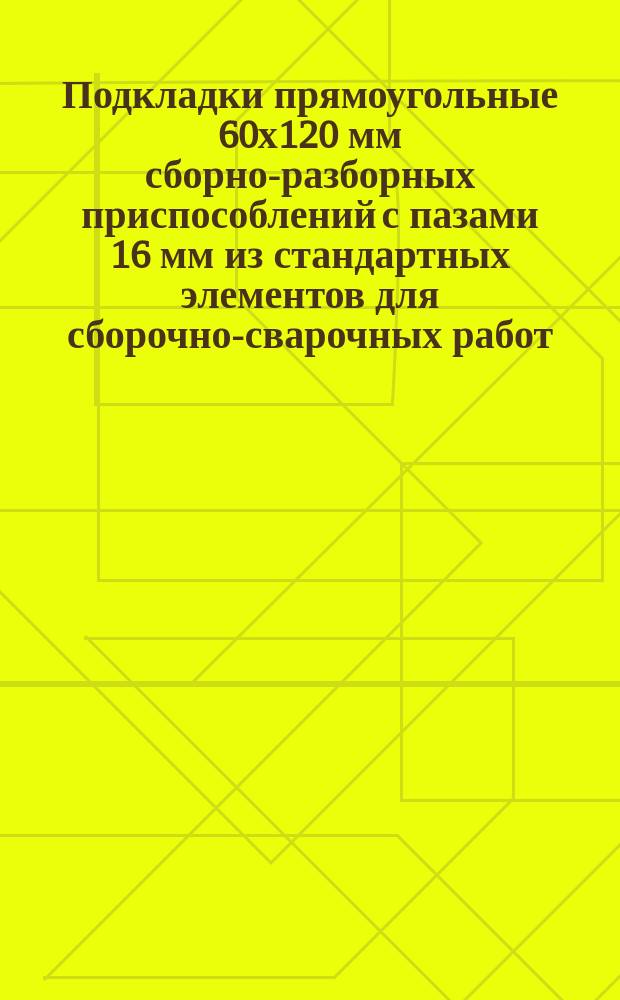 Подкладки прямоугольные 60х120 мм сборно-разборных приспособлений с пазами 16 мм из стандартных элементов для сборочно-сварочных работ. Конструкция и размеры
