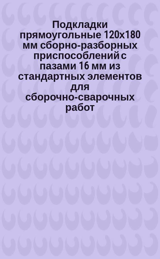 Подкладки прямоугольные 120х180 мм сборно-разборных приспособлений с пазами 16 мм из стандартных элементов для сборочно-сварочных работ. Конструкция и размеры