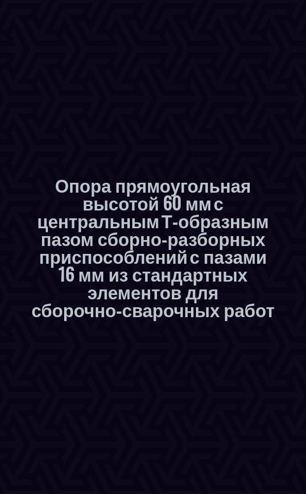 Опора прямоугольная высотой 60 мм с центральным Т-образным пазом сборно-разборных приспособлений с пазами 16 мм из стандартных элементов для сборочно-сварочных работ. Конструкция и размеры