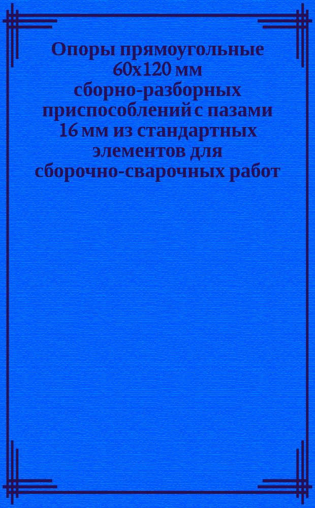Опоры прямоугольные 60х120 мм сборно-разборных приспособлений с пазами 16 мм из стандартных элементов для сборочно-сварочных работ. Конструкция и размеры