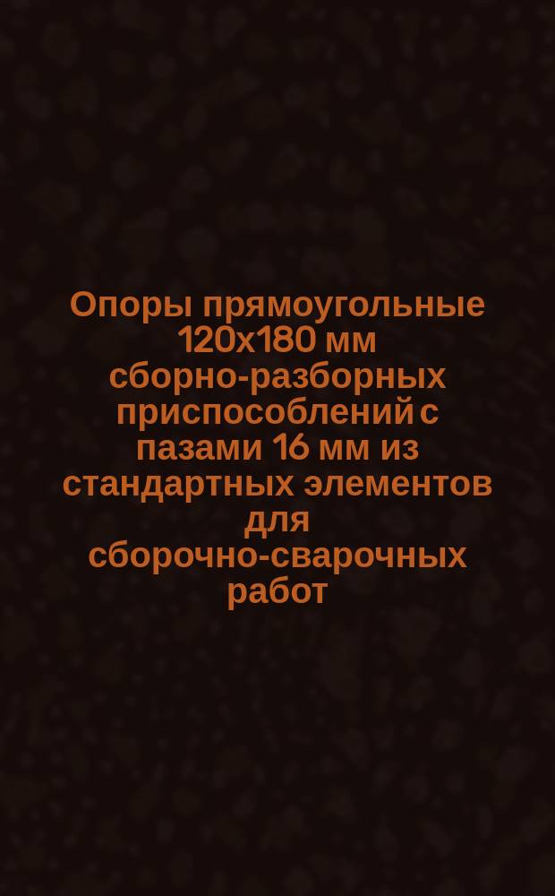 Опоры прямоугольные 120х180 мм сборно-разборных приспособлений с пазами 16 мм из стандартных элементов для сборочно-сварочных работ. Конструкция и размеры