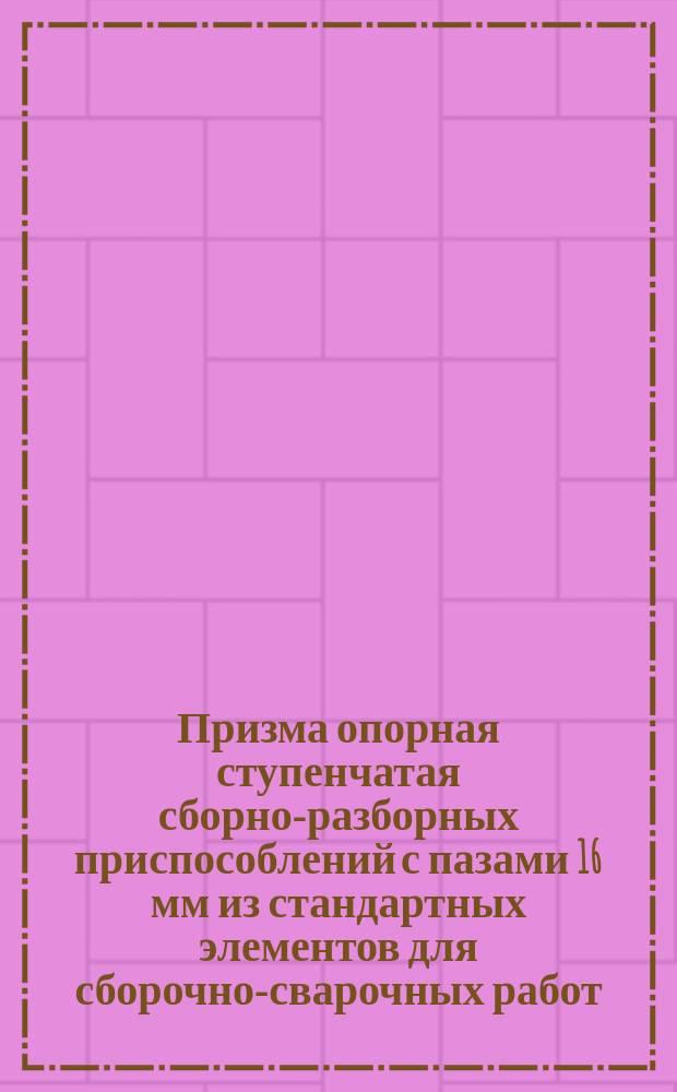 Призма опорная ступенчатая сборно-разборных приспособлений с пазами 16 мм из стандартных элементов для сборочно-сварочных работ. Конструкция и размеры