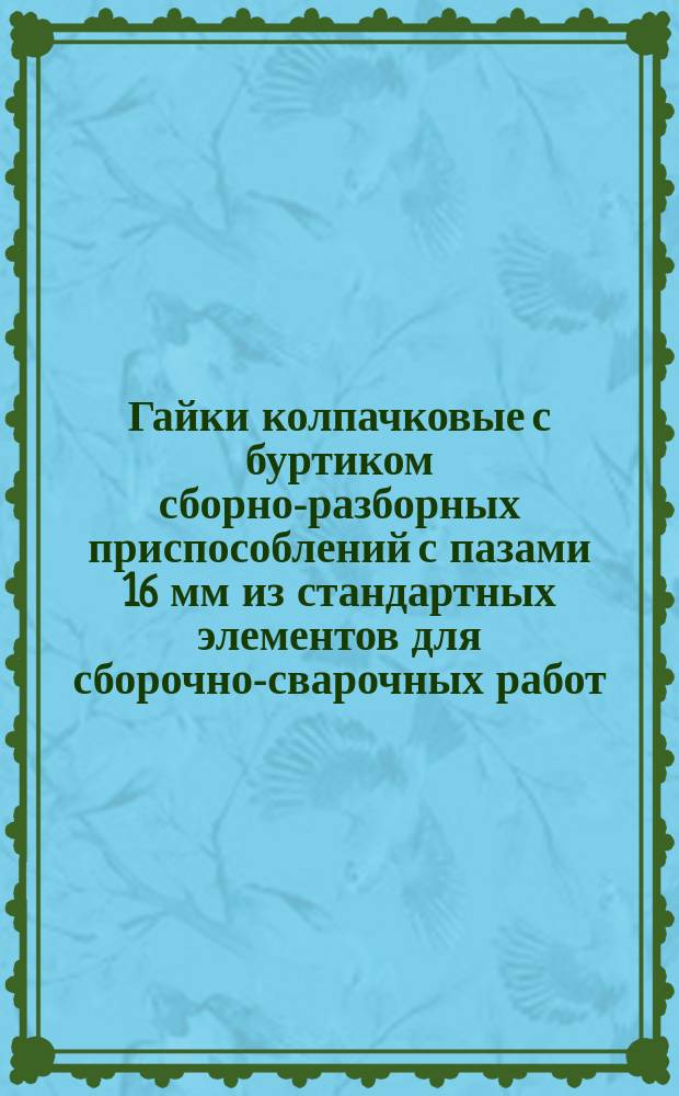 Гайки колпачковые с буртиком сборно-разборных приспособлений с пазами 16 мм из стандартных элементов для сборочно-сварочных работ. Конструкция и размеры