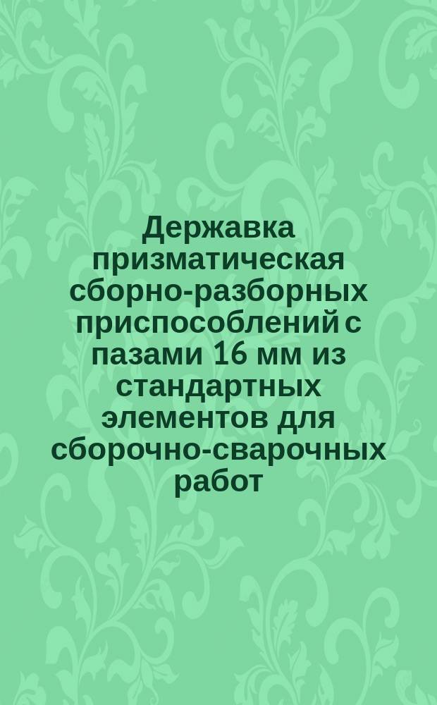 Державка призматическая сборно-разборных приспособлений с пазами 16 мм из стандартных элементов для сборочно-сварочных работ. Конструкция и размеры