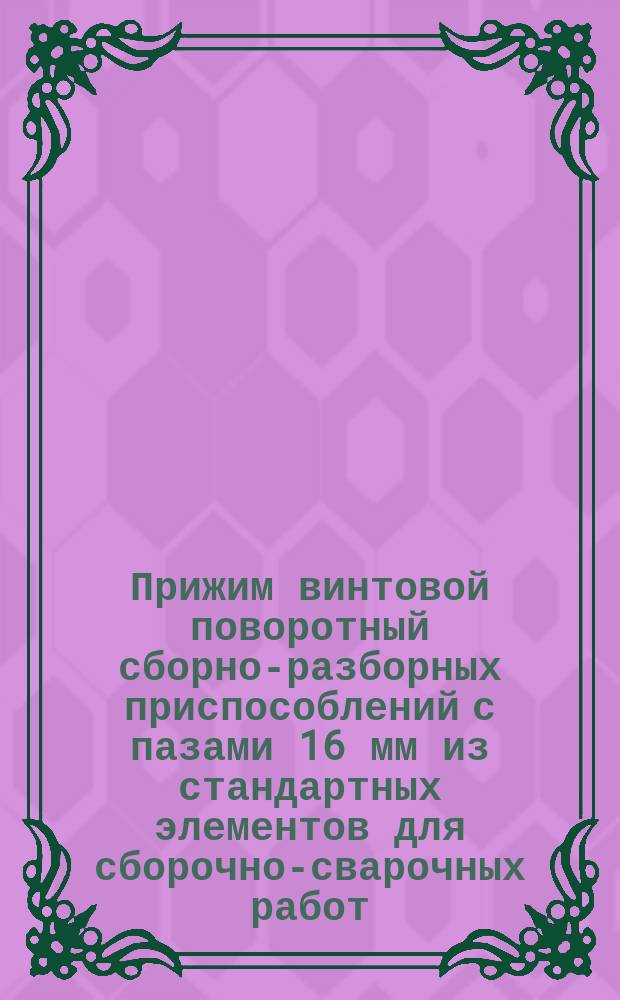Прижим винтовой поворотный сборно-разборных приспособлений с пазами 16 мм из стандартных элементов для сборочно-сварочных работ. Конструкция и размеры
