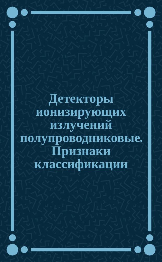 Детекторы ионизирующих излучений полупроводниковые. Признаки классификации